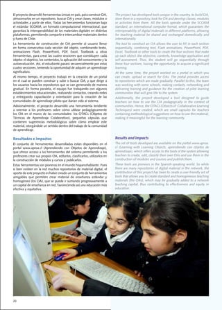 El	proyecto	desarrolló	herramientas	únicas	en	país,	para	construir	OA,	        The	project	has	developed	tools	unique	in	the	country,	to	build	OA,	
almacenarlos	en	un	repositorio,	buscar	OA	y	crear	clases,	módulos	o	           store	them	in	a	repository,	look	for	OA	and	develop	classes,	modules	
actividades	a	partir	de	ellos.	Todas	las	herramientas	funcionan	bajo	          or	 activities	 from	 them.	 All	 the	 tools	 operate	 under	 the	 SCORM	
el	estándar	SCORM,	un	formato	computacional	internacional,	que	                standard,	an	international	computer	format,	which	guarantees	the	
garantiza	la	interoperabilidad	de	los	materiales	digitales	en	distintas	       interoperability	of	digital	materials	in	different	platforms,	allowing	
plataformas,	permitiendo	compartir	e	intercambiar	materiales	dentro	           for	 teaching	 material	 be	 shared	 and	 exchanged	 domestically	 and	
y	fuera	de	Chile.		                                                            internationally.
La	 herramienta	 de	 construcción	 de	 OA	 permite	 al	 usuario	 llenar	       The	tool	to	construct	an	OA	allows	the	user	to	fill	in	each	section	
en	 forma	 consecutiva	 cada	 sección	 del	 objeto,	 combinando	 texto,	       sequentially,	 combining	 text,	 Flash	 animations,	 PowerPoint,	 PDF,	
animaciones	 Flash,	 PowerPoint,	 PDF,	 Excel,	 Toolbook	 u	 otras	            Excel,	Toolbook	or	other	tools	to	create	the	four	sections	that	make	
herramientas,	para	crear	las	cuatro	secciones	que	constituyen	cada	            up	each	object:	the	objective,	contents,	knowledge	application	and	
objeto:	el	objetivo,	los	contenidos,	la	aplicación	del	conocimiento	y	la	      self-assessment.	 Thus,	 the	 student	 will	 go	 sequentially	 through	
autoevaluación.	Así,	el	estudiante	pasará	secuencialmente	por	estas	           these	four	sections,	having	the	opportunity	to	acquire	a	significant	
cuatro	secciones,	teniendo	la	oportunidad	de	adquirir	un	aprendizaje	          learning.
significativo.	                                                                At	 the	 same	 time,	 the	 project	 worked	 on	 a	 portal	 in	 which	 you	
Al	 mismo	 tiempo,	 el	 proyecto	 trabajó	 en	 la	 creación	 de	 un	 portal	   can	 create,	 upload	 or	 search	 for	 OAs.	 The	 portal	 provides	 access	
en	el	cual	se	pueden	construir	y	subir	o	buscar	OA,	y	que	dirige	a	            to	repositories	which	are	made	gradually.	Parallel	to	this,	the	team	
los	usuarios	hacia	los	repositorios	que	se	van	generando	de	manera	            was	working	with	some	schools,	making	contacts,	networking	and	
gradual.	 En	 forma	 paralela,	 el	 equipo	 fue	 trabajando	 con	 algunos	     delivering training and guidance for the creation of pilot learning
establecimientos	educacionales,	realizando	contactos,	creando	redes	           communities that will give life to the system.
y	 entregando	 capacitación	 y	 orientación	 para	 la	 creación	 de	 las	      Additionally,	 the	 project	 developed	 a	 tool	 designed	 to	 guide	
comunidades	de	aprendizaje	piloto	que	darían	vida	al	sistema.	                 teachers	 on	 how	 to	 use	 the	 OA	 pedagogically	 in	 the	 context	 of	
Adicionalmente,	 el	 proyecto	 desarrolló	 una	 herramienta	 tendiente	        communities.	Hence,	the	OTACs	(Objects	of		Collaborative	Learning	
a	 orientar	 a	 los	 profesores	 sobre	 cómo	 utilizar	 pedagógicamente	       Techniques)	 were	 created,	 which	 are	 small	 capsules	 for	 teachers	
los	 OA	 en	 el	 marco	 de	 las	 comunidades:	 los	 OTACs	 (Objetos	 de	       containing	methodological	suggestions	on	how	to	use	this	material,	
Técnicas	 de	 Aprendizaje	 Colaborativo),	 pequeñas	 cápsulas	 que	            making	it	meaningful	for	the	learning	community.
contienen	 sugerencias	 metodológicas	 sobre	 cómo	 emplear	 este	
material,	otorgándole	un	sentido	dentro	del	trabajo	de	la	comunidad	
de	aprendizaje.				

Resultados e impactos                                                          Results and impacts
El	 conjunto	 de	 herramientas	 desarrolladas	 están	 disponibles	 en	 el	     The	set	of	tools	developed	are	available	on	the	portal	www.aproa.
portal	 www.aproa.cl	 (Aprendiendo	 con	 Objetos	 de	 Aprendizaje),	           cl	 (Learning	 with	 Learning	 Objects,	 aprendiendo	 con	 objetos	 de	
que	ofrece	acceso	a	las	herramientas	del	sistema	permitiendo	a	los	            aprendizaje),	which	offers	access	to	the	tools	of	the	system	allowing	
profesores	crear	sus	propios	OA,	editarlos,	clasificarlos,	utilizarlos	en	     teachers	to	create,	edit,	classify	their	own	OAs	and	use	them	in	the	
la	construcción	de	módulos	y	cursos	y	publicarlos.	                            construction	of	modules	and	courses	and	publish	them.	
Estas	herramientas	son	pioneras	en	el	mundo	hispanohablante.	Pues	             These	tools	are	pioneers	in	the	Spanish-speaking	world.	So	while	
si	bien	existen	en	la	red	muchos	repositorios	de	material	digital,	el	         there	are	many	repositories	of	digital	material	in	the	network,	the	
aporte	de	este	proyecto	es	haber	creado	un	conjunto	de	herramientas	           contribution	of	this	project	has	been	to	create	a	user-friendly	set	of	
amigables	 que	 permiten	 crear	 material	 de	 enseñanza	 estándar	 y	         tools that allows you to create standard and homogeneous teaching
homogéneo	(los	OA),	que	se	puede	ir	sumando	progresivamente	a	                 materials	(the	OAs),	which	may	be	gradually	added	to	a	network	
un	capital	de	enseñanza	en	red,	favoreciendo	así	una	educación	más	            teaching	 capital,	 thus	 contributing	 to	 effectiveness	 and	 equity	 in	
efectiva	y	equitativa.	                                                        education.




20
 