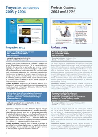 Proyectos concursos                                                           Projects Contests
2003 y 2004                                                                   2003 and 2004




Proyectos 2003                                                                Projects 2003
  Generación de productos y servicios                                           Products and services
  para portales educacionales                                                   for educational portals
  www.educarchile.cl                                                            www.educarchile.cl
  Institución ejecutora:	Fundación	Chile.	                                      Executing institution:	Fundación	Chile.	
  Director:	René	Mauricio	Moreno	R.                                             Director:	René	Mauricio	Moreno	R.

El	 proyecto	 nació	 de	 la	 experiencia	 de	 Fundación	 Chile	 en	 el	 de-   The	 project	 stem	 from	 the	 experience	 of	 Fundación	 Chile	 in	 the	
sarrollo	del	portal	www.educarchile.cl	y	de	su	internacionalización.	         development of the www.educarchile.cl portal and its internationa-
El	 objetivo	 fue	 aprovechar	 la	 oportunidad	 que	 ofrece	 el	 mercado	     lization.	The	objective	was	to	seize	the	opportunity	offered	by	the	
regional	 para	 implementar	 asesorías	 tecnológicas	 y	 educativas	 a	       regional	market	to	implement	technological	and	educational	coun-
portales	educacionales	de	países	latinoamericanos.	Un	logro	central	          seling	 to	 educational	 portals	 in	 Latin	 American	 countries.	 A	 key	
fue	la	formalización	(2004)	de	la	Red	Latinoamericana	de	Portales	            achievement	 was	 the	 formalization	 (2004)	 of	 the	 Latin	 American	
Educativos,	con	participación	de	16	países,	lo	que	-al	contar	con	por-        Network	of	Educational	Portals	made	up	of	16	countries,	which	by	
tales	que	comparten	la	misma	tecnología-	favorece	el	intercambio	             having	portals	which	share	the	same	technology,	promotes	the	ex-
de	contenidos,	disminuye	costos,	permite	acceder	a	mayor	número	              change	of	contents,	reduces	costs,	allows	access	to	more	contents,	
de	contenidos,	productos	y	servicios,	y	hace	posible	conformar	un	            products	and	services	and	makes	the	development	of	an	interesting	
clúster	de	negocios	interesante.		                                            business	cluster	possible.		
Producto tecnológico:	administrador	de	contenidos,	software	espe-             Technological product:	 contents	 manager,	 software	 specialized	 in	
cializado	en	la	administración	y	gestión	de	contenidos	para	portales	         the administration and management of contents for educational
educativos,	utilizado	en	los	portales		Educarchile,	Colombia	Aprende	         portals,	 used	 in	 the	 Educarchile	 portal,	 Colombia	 Aprende	 and	
y	otros	portales	latinoamericanos.                                            other	Latin	American	portals.


  Acelerando el desarrollo tecnológico en la industria                          Speed up technological development
  agrícola y forestal: actualización profesional para                           of agricultural and forestry industries:
  ingenieros agrónomos y forestales en un campus                                professional updating for forest and agricultural
  universitario virtual                                                         engineers in a virtual university campus
  www.uc.cl/campusvirtualuc                                                     www.uc.cl/campusvirtualuc
  Institución ejecutora:	P.	Universidad	Católica	de	Chile	                      Executing institution:	P.	Universidad	Católica	de	Chile	
  Director:	Luis	Alberto	Gurovich	R                                             Director:	Luis	Alberto	Gurovich	R

El	objetivo	fue	integrar	en	una	nueva	plataforma	digital	las	principa-        The goal was to integrate main ICTs into a new digital platform
les	TICs	que	se	pueden	utilizar	en	educación	a	distancia	(e-learning	y	       that	 can	 be	 used	 in	 distance	 learning	 (e-learning	 and	 b-learning)	
b-learning)	como	proyecto	piloto	para	un	programa	de	diplomados	              as a pilot project for a distance updating diploma program open to
de	actualización	a	distancia	abierto	a	otras	facultades.	Se	desarrolló	       other	schools.	A	Diploma	course	on	Agroforestry	Technology	based	
un	Diplomado	en	Tecnología	Agroforestal	basado	por	completo	en	               entirely	on	the	Virtual	Campus	platform	of	the	PUC	was	developed.	
la	plataforma	Campus	Virtual	de	la	PUC.	La	plataforma	permite	hoy	            The	platform	allows	professional	updating	services	to	be	offered	to	
ofrecer	servicios	de	actualización	profesional	a	empresas,	universida-        companies,	universities,	institutions	and	organizations	of	the	pro-
des,	instituciones	y	organizaciones	del	sector	productivo.                    ductive sector.
Producto tecnológico:	Plataforma	digital	UC	Virtual,	un	producto	de	          Technological product:	 Digital	 UC	 Virtual	 Platform,	 a	 product	 of	
gran	utilidad	comercial	y	pedagógica,	que	ha	seguido	desarrollando	           great	commercial	and	pedagogical	use,	which	is	developing	diploma	
diplomados	para	diversas	facultades	de	la	UC.	Se	registró	la	marca	           courses	for	different	UC	Schools.	The	trademark	UC	VIRTUAL	was	
UC	VIRTUAL	en	el	Registro	de	Propiedad	Intelectual.                           registered in the Intellectual Property Registry.

22
 
