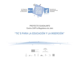 PROYECTO GUADALINFO Centro CAPI la Magdalena de Jaén “ TIC´S PARA LA EDUCACIÓN Y LA INSERCIÓN” 