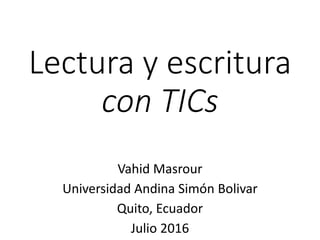 Lectura y escritura
con TICs
Vahid Masrour
Universidad Andina Simón Bolivar
Quito, Ecuador
Julio 2016
 