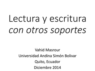 Lectura y escritura 
con otros soportes 
Vahid Masrour 
Universidad Andina Simón Bolivar 
Quito, Ecuador 
Diciembre 2014 
 