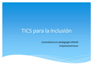 TICS para la inclusión
Licenciatura en pedagogía infantil
Unipanamericana
 