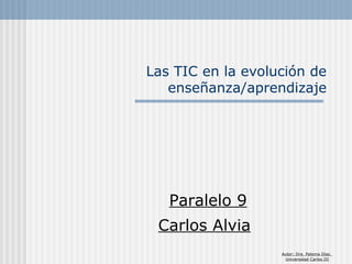 Las TIC en la evolución de
enseñanza/aprendizaje
Carlos Alvia
Paralelo 9
Autor: Dra. Paloma Díaz.
Universidad Carlos III
 
