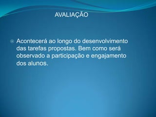 AVALIAÇÃO



   Acontecerá ao longo do desenvolvimento
    das tarefas propostas. Bem como será
    observado a participação e engajamento
    dos alunos.
 