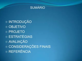SUMÁRIO



 INTRODUÇÃO
 OBJETIVO
 PROJETO
 ESTRATÉGIAS
 AVALIAÇÃO
 CONSIDERAÇÕES FINAIS
 REFERÊNCIA
 