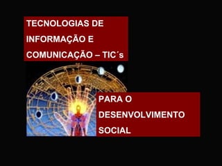 TECNOLOGIAS DE
INFORMAÇÃO E
COMUNICAÇÃO – TIC´s




               PARA O
               DESENVOLVIMENTO
               SOCIAL
 