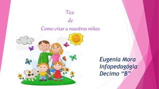 Eugenia Mora
Infopedagógia
Decimo “B”
Tics
de
Como criar a nuestros niños
 