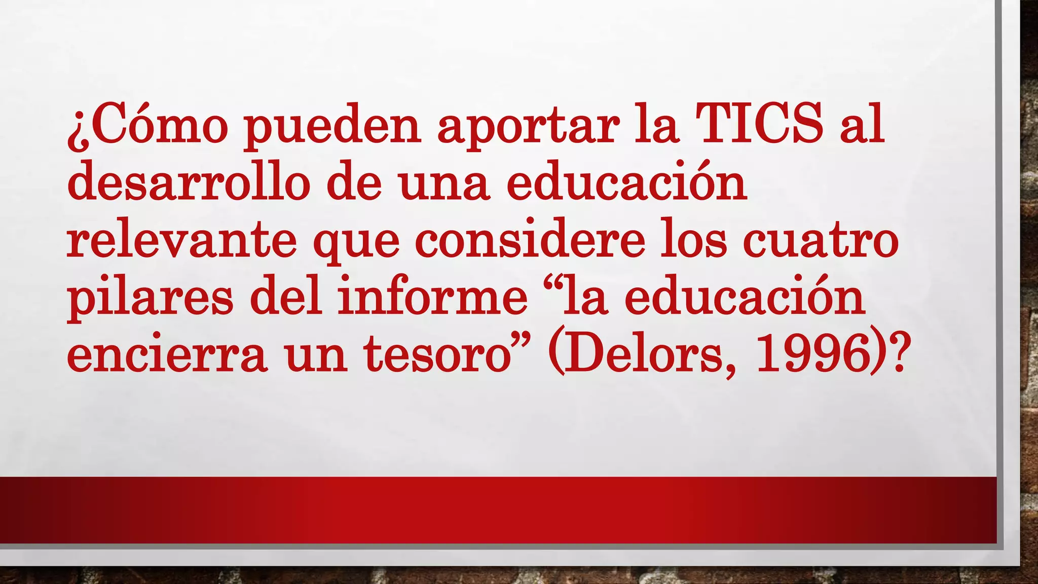 ¿Cómo pueden aportar la TICS al
desarrollo de una educación
relevante que considere los cuatro
pilares del informe “la educación
encierra un tesoro” (Delors, 1996)?
 