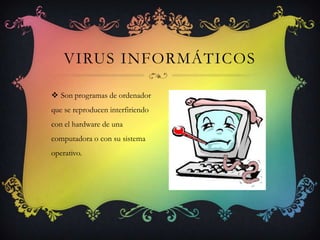 VIRUS INFORMÁTICOS

 Son programas de ordenador
que se reproducen interfiriendo
con el hardware de una
computadora o con su sistema
operativo.
 