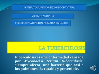 tuberculosis es una enfermedad causada
por MycobacLa terium tuberculosis,
siempre afecta una bacteria que casi a
los pulmones. Es curable y prevenible.
INSTITUTO SUPERIOR TECNOLOGICO TENA
VICENTE AGUINDA
TECNICO EN ATENCION PRIMARIA EN SALUD
 