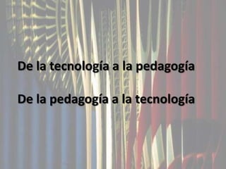 De la tecnología a la pedagogíaDe la pedagogía a la tecnología