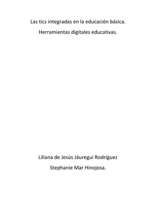 Las tics integradas en la educación básica.
   Herramientas digitales educativas.




   Liliana de Jesús Jáuregui Rodríguez
        Stephanie Mar Hinojosa.
 