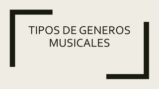 TIPOS DE GENEROS
MUSICALES
 