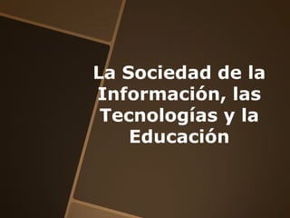 La Sociedad de la
Información, las
 Tecnologías y la
    Educación
 