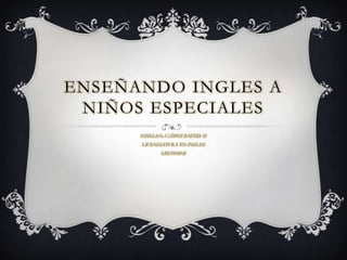 ENSEÑANDO INGLES A
 NIÑOS ESPECIALES
      NIXELENA LÒPEZ BASTIDAS
      LICENCIATURA EN INGLES
             GRUPO49-II
 