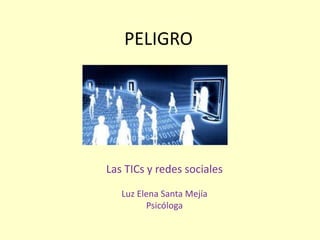 PELIGRO
Las TICs y redes sociales
Luz Elena Santa Mejía
Psicóloga
 