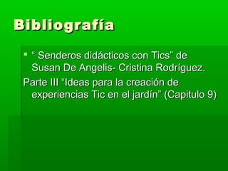 Bibliografía

  “ Senderos didácticos con Tics” de
   Susan De Angelis- Cristina Rodríguez.
 Parte III “Ideas para la creación de
   experiencias Tic en el jardín” (Capitulo 9)
 