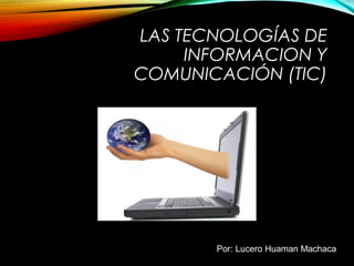 LAS TECNOLOGÍAS DE
INFORMACION Y
COMUNICACIÓN (TIC)

Por: Lucero Huaman Machaca

 