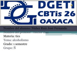 Nombre del alumno: Núñez Ruiz José Fernando
Nombre del profesor : Héctor díaz
Materia: tics
Tema: alcoholismo
Grado: 1 semestre
Grupo: Ñ

 