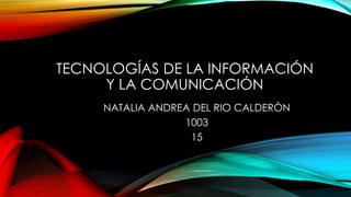 TECNOLOGÍAS DE LA INFORMACIÓN
Y LA COMUNICACIÓN
NATALIA ANDREA DEL RIO CALDERÒN
1003
15
 