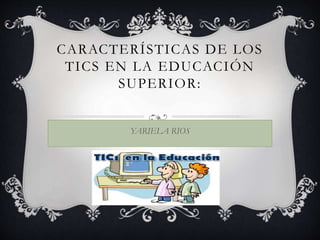 CARACTERÍSTICAS DE LOS
TICS EN LA EDUCACIÓN
SUPERIOR:
YARIELA RIOS
 