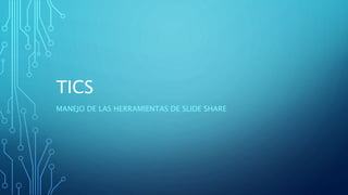TICS
MANEJO DE LAS HERRAMIENTAS DE SLIDE SHARE
 