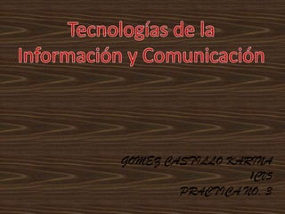 Tecnologías de la Información y Comunicación,[object Object],GOMEZ CASTILLO KARINA ,[object Object],1CV5,[object Object],PRACTICA NO. 3,[object Object]