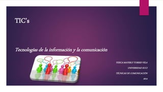 TIC’s 
Tecnologías de la información y la comunicación 
YESICA MAYERLY TORRES VELA 
UNIVERSIDAD ECCI 
TÉCNICAS DE COMUNICACIÓN 
2014 
 