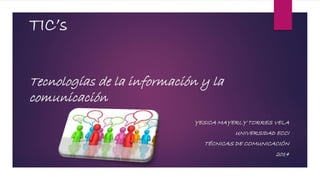 TIC’s 
Tecnologías de la información y la 
comunicación 
YESICA MAYERLY TORRES VELA 
UNIVERSIDAD ECCI 
TÉCNICAS DE COMUNICACIÓN 
2014 
 
