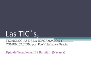 Las TIC`s,  TECNOLOGÍAS DE LA INFORMACIÓN Y COMUNICACIÓN, por  Fco Villafranca Gracia Dpto de Tecnología, IES Barañáin (Navarra) 