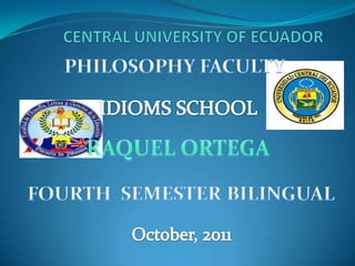 CENTRAL UNIVERSITY OF ECUADOR PHILOSOPHY FACULTY IDIOMS SCHOOL RAQUEL ORTEGA FOURTH  SEMESTER BILINGUAL October, 2011 