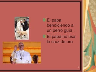 El papa
bendiciendo a
un perro guía .
El papa no usa
la cruz de oro




                  12
 