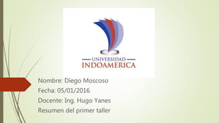Nombre: Diego Moscoso
Fecha: 05/01/2016
Docente: Ing. Hugo Yanes
Resumen del primer taller
 