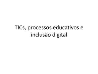 TICs, processos educativos e
inclusão digital

 