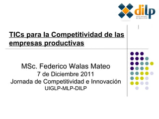 TICs para la Competitividad de las empresas productivas MSc. Federico Walas Mateo 7 de Diciembre 2011 Jornada de Competitividad e Innovación  UIGLP-MLP-DILP 