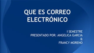 QUE ES CORREO
ELECTRÓNICO
I SEMESTRE
PRESENTADO POR: ANGELICA GARCIA
&
FRANCY MORENO
 