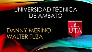 UNIVERSIDAD TÉCNICA
DE AMBATO
DANNY MERINO
WALTER TUZA
 