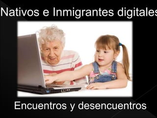 Nativos e Inmigrantes digitales
Encuentros y desencuentros
 