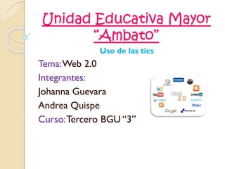 Unidad Educativa Mayor
“Ambato”
Uso de las tics
Tema:Web 2.0
Integrantes:
Johanna Guevara
Andrea Quispe
Curso:Tercero BGU “3”
 
