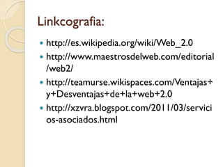 Linkcografia:
 http://es.wikipedia.org/wiki/Web_2.0
 http://www.maestrosdelweb.com/editorial
/web2/
 http://teamurse.wikispaces.com/Ventajas+
y+Desventajas+de+la+web+2.0
 http://xzvra.blogspot.com/2011/03/servici
os-asociados.html
 