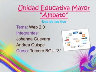 Unidad Educativa Mayor
“Ambato”
Uso de las tics
Tema: Web 2.0
Integrantes:
Johanna Guevara
Andrea Quispe
Curso: Tercero BGU “3”
 