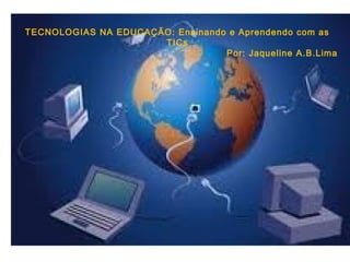 TECNOLOGIAS NA EDUCAÇÃO: Ensinando e Aprendendo com as
                      TICs
                                  Por: Jaqueline A.B.Lima
 