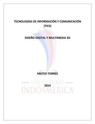 TECNOLOGÍAS DE INFORMACIÓN Y COMUNICACIÓN
(TICS)
DISEÑO DIGITAL Y MULTIMEDIA 3D
MATEO TORRES
2014
 