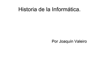 Historia de la Informática.
Por Joaquín Valeiro
 