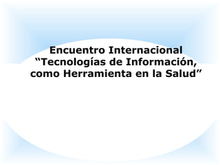 Encuentro Internacional
“Tecnologías de Información,
como Herramienta en la Salud”
 