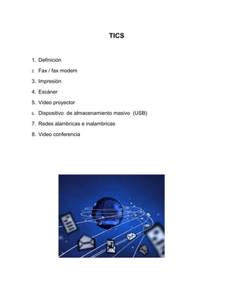 TICS


1. Definición

2.   Fax / fax modem

3. Impresión

4. Escáner

5. Video proyector

6.   Dispositivo de almacenamiento masivo (USB)

7. Redes alambricas e inalambricas

8. Video conferencia
 