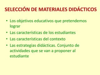 SELECCIÓN DE MATERIALES DIDÁCTICOS 
•Los objetivos educativos que pretendemos lograr 
•Las características de los estudiantes 
•Las características del contexto 
•Las estrategias didácticas. Conjunto de actividades que se van a proponer al estudiante  