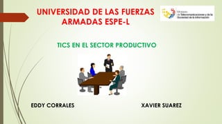 UNIVERSIDAD DE LAS FUERZAS
ARMADAS ESPE-L
TICS EN EL SECTOR PRODUCTIVO
EDDY CORRALES XAVIER SUAREZ
 