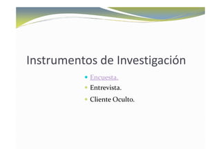 Instrumentos de Investigación
           Encuesta.
           Entrevista.
           Cliente Oculto.
 