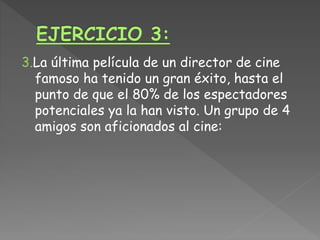 3.La última película de un director de cine
famoso ha tenido un gran éxito, hasta el
punto de que el 80% de los espectadores
potenciales ya la han visto. Un grupo de 4
amigos son aficionados al cine:
 